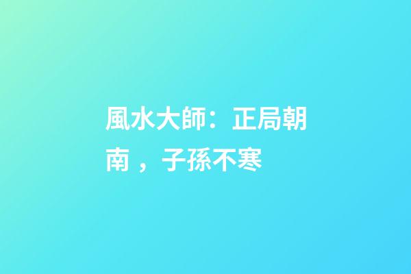 風水大師：正局朝南，子孫不寒